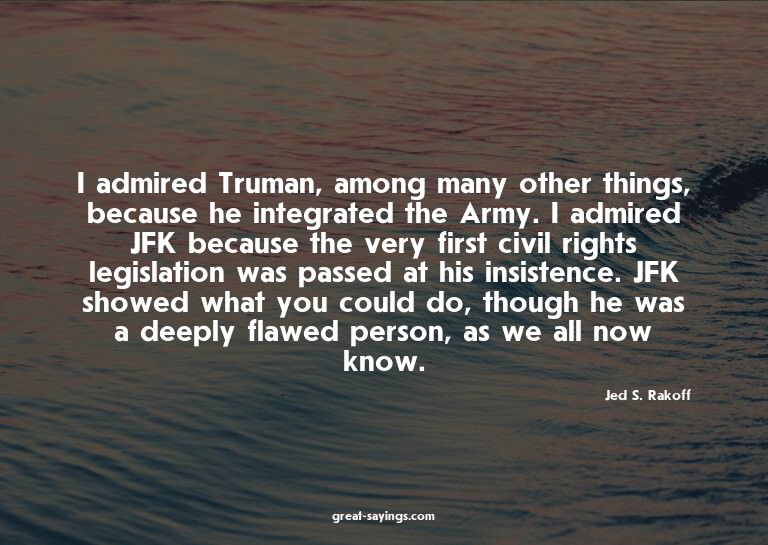I admired Truman, among many other things, because he i