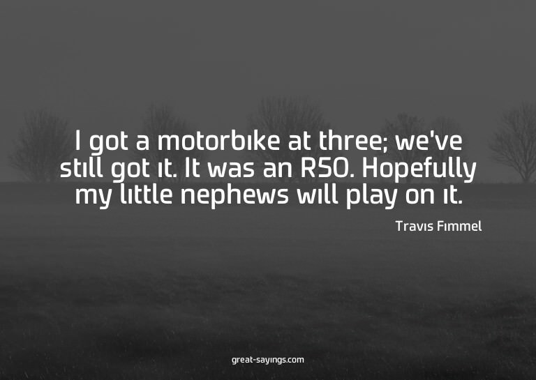 I got a motorbike at three; we've still got it. It was