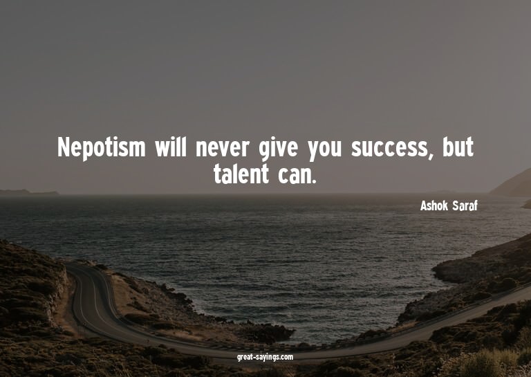 Nepotism will never give you success, but talent can.


