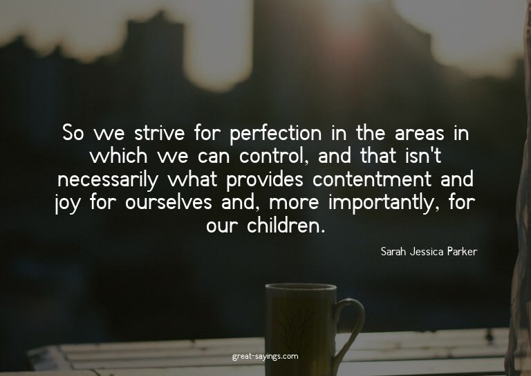So we strive for perfection in the areas in which we ca