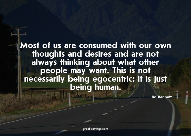 Most of us are consumed with our own thoughts and desir