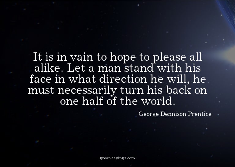 It is in vain to hope to please all alike. Let a man st