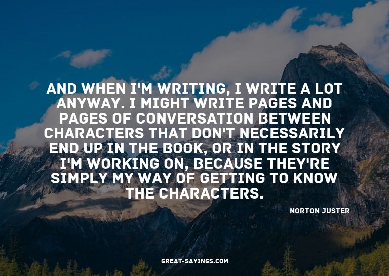 And when I'm writing, I write a lot anyway. I might wri