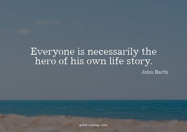 Everyone is necessarily the hero of his own life story.