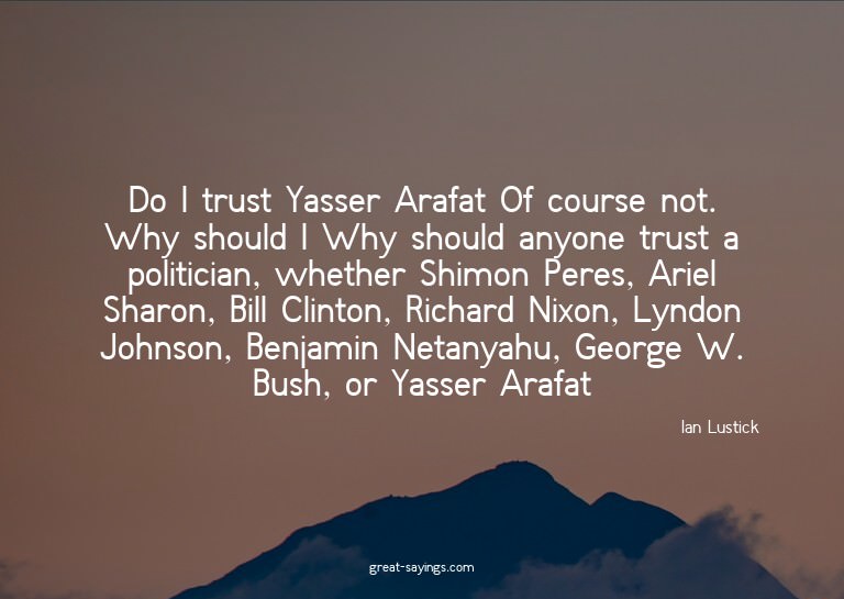 Do I trust Yasser Arafat? Of course not. Why should I?