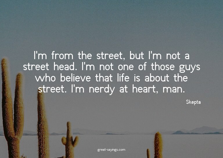 I'm from the street, but I'm not a street head. I'm not