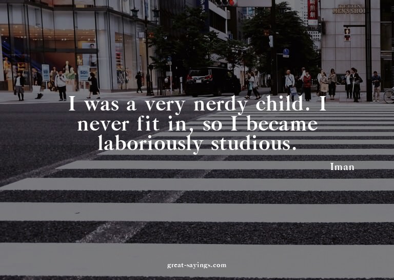 I was a very nerdy child. I never fit in, so I became l