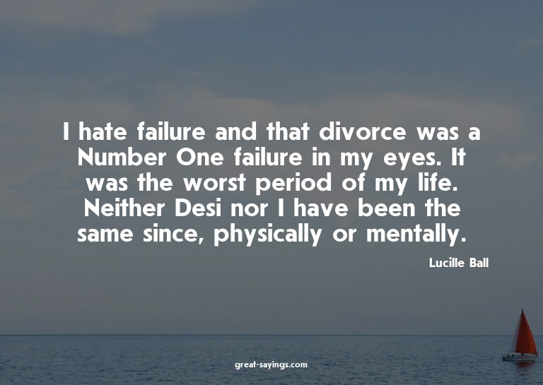 I hate failure and that divorce was a Number One failur