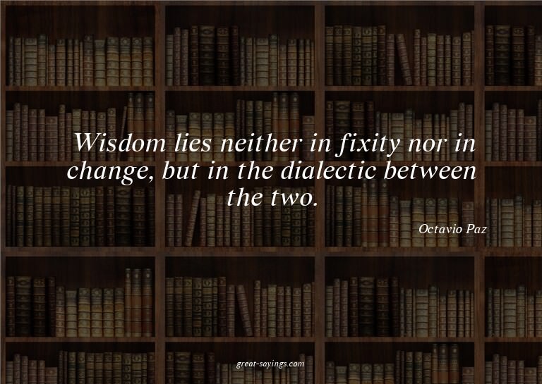 Wisdom lies neither in fixity nor in change, but in the