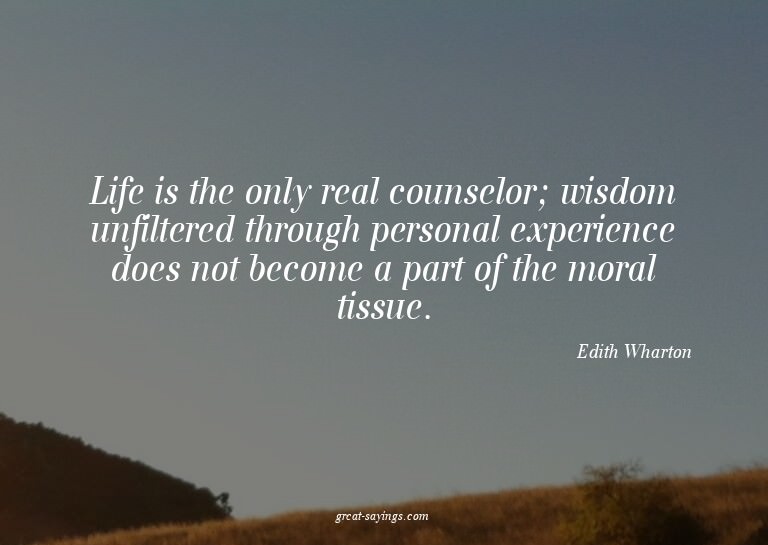 Life is the only real counselor; wisdom unfiltered thro