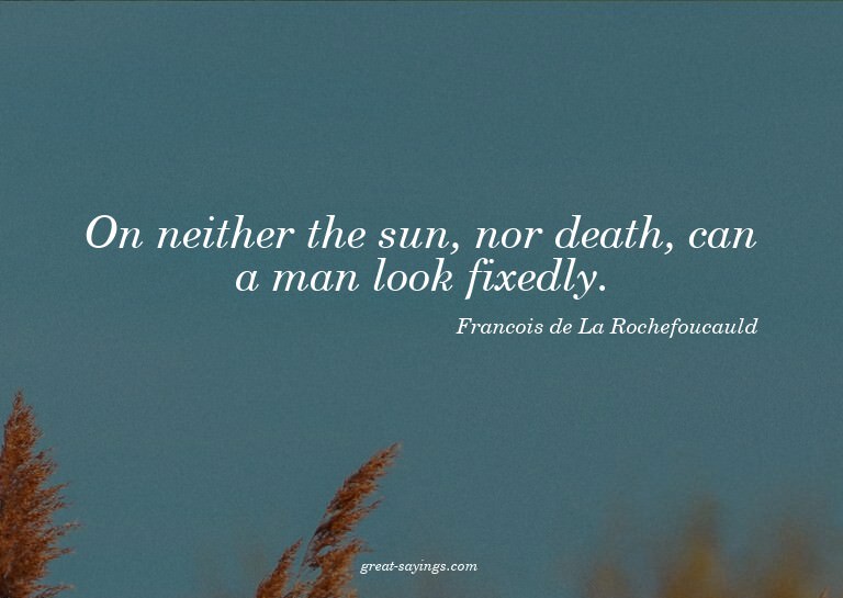 On neither the sun, nor death, can a man look fixedly.

