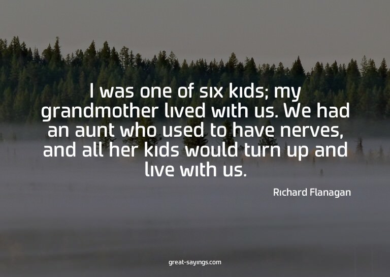 I was one of six kids; my grandmother lived with us. We