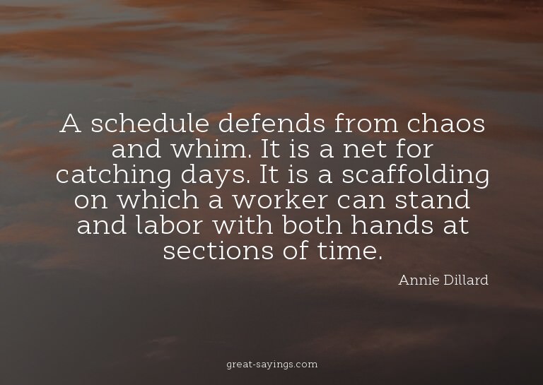 A schedule defends from chaos and whim. It is a net for