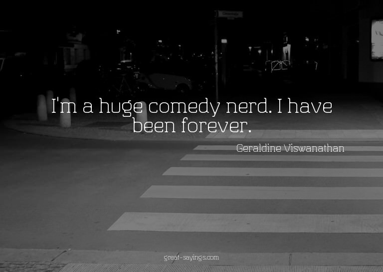 I'm a huge comedy nerd. I have been forever.

