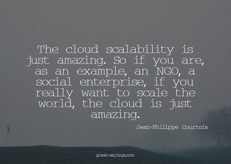The cloud scalability is just amazing. So if you are, a