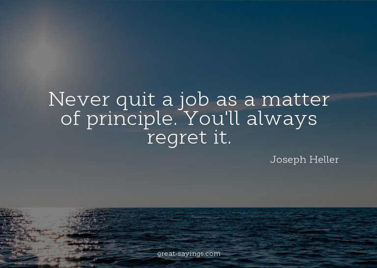 Never quit a job as a matter of principle. You'll alway