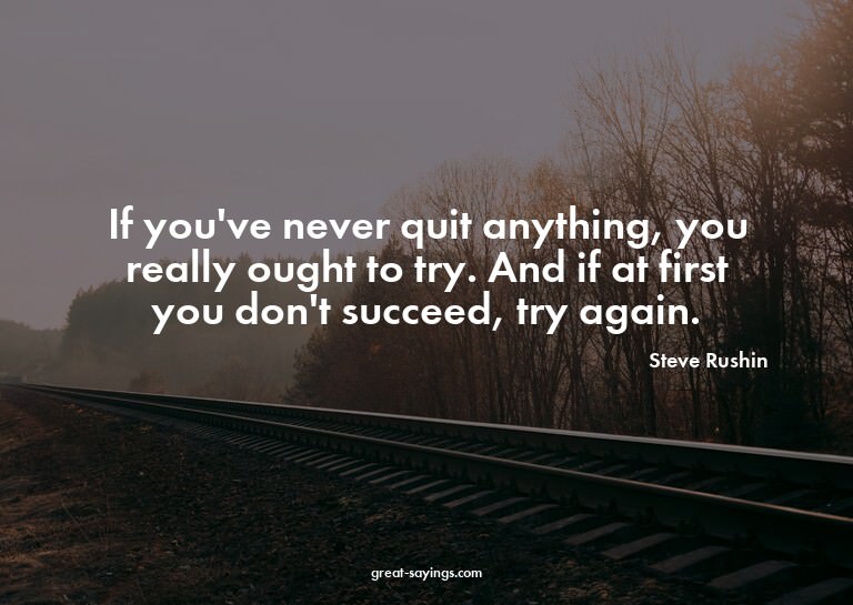 If you've never quit anything, you really ought to try.