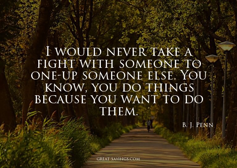 I would never take a fight with someone to one-up someo