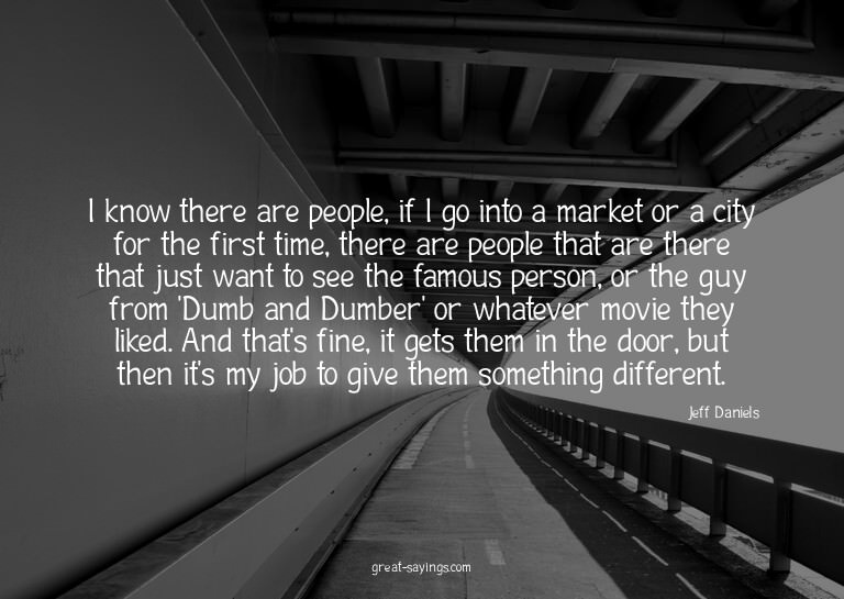 I know there are people, if I go into a market or a cit
