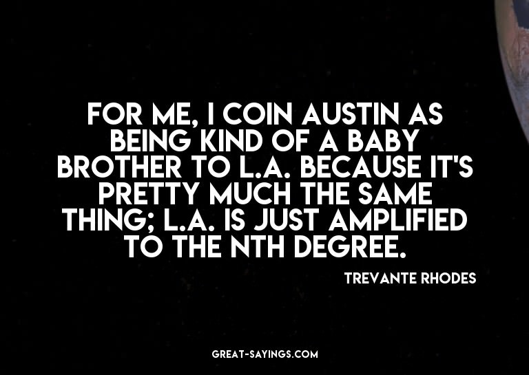 For me, I coin Austin as being kind of a baby brother t