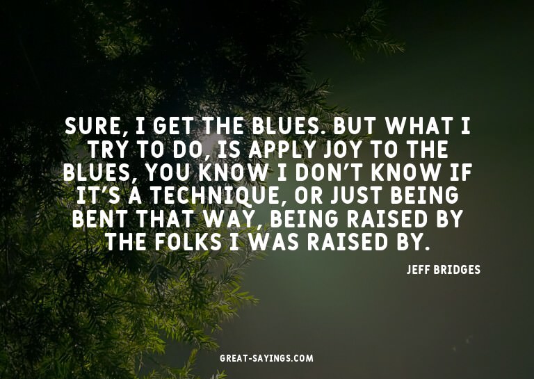 Sure, I get the blues. But what I try to do, is apply j