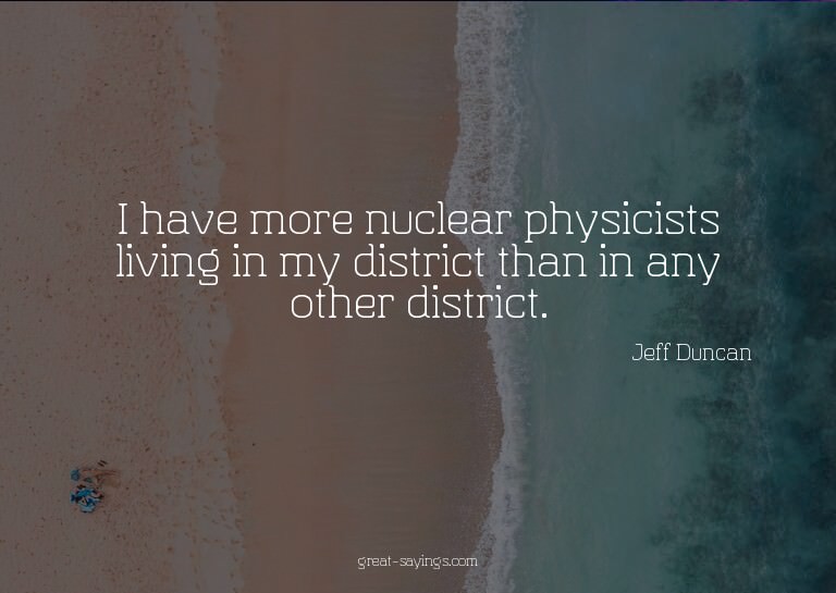 I have more nuclear physicists living in my district th