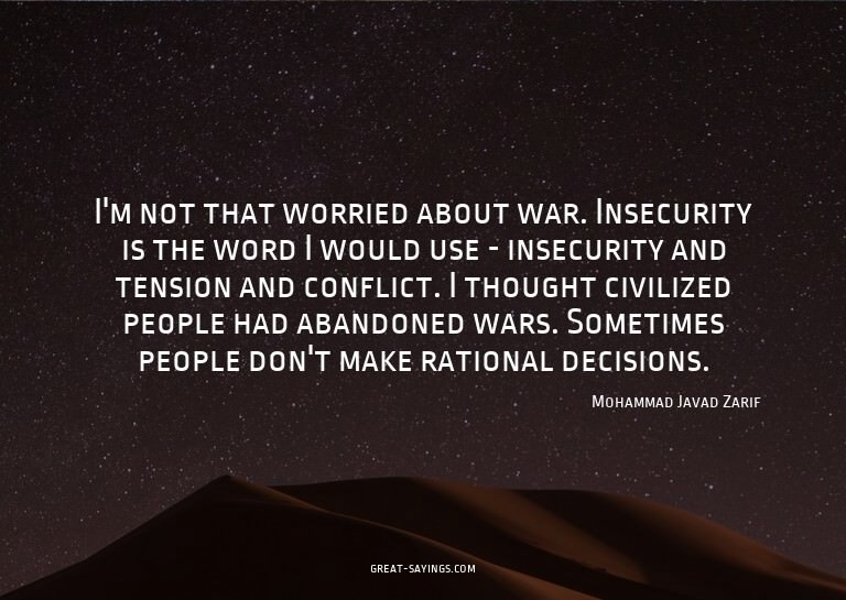 I'm not that worried about war. Insecurity is the word