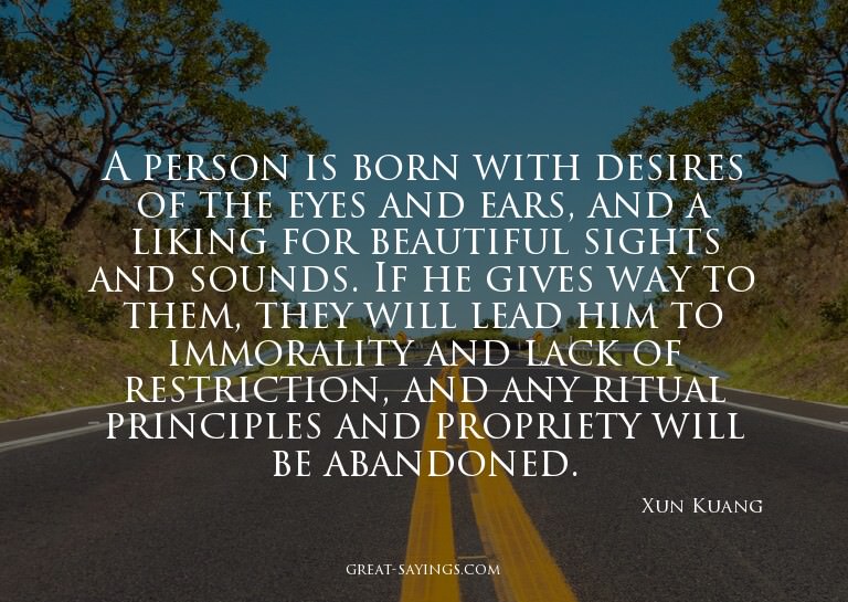 A person is born with desires of the eyes and ears, and