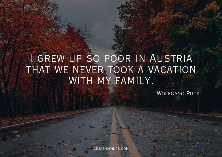 I grew up so poor in Austria that we never took a vacat
