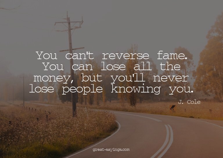 You can't reverse fame. You can lose all the money, but