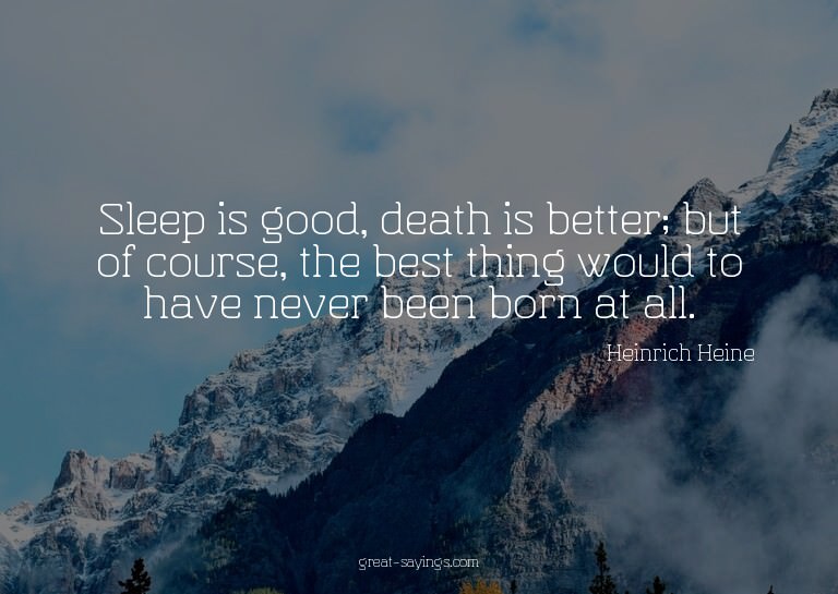 Sleep is good, death is better; but of course, the best