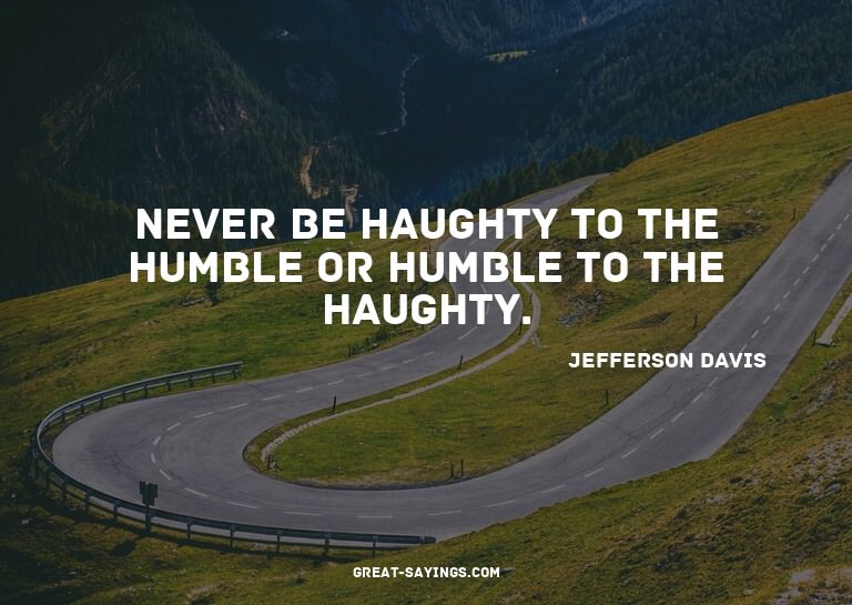 Never be haughty to the humble or humble to the haughty