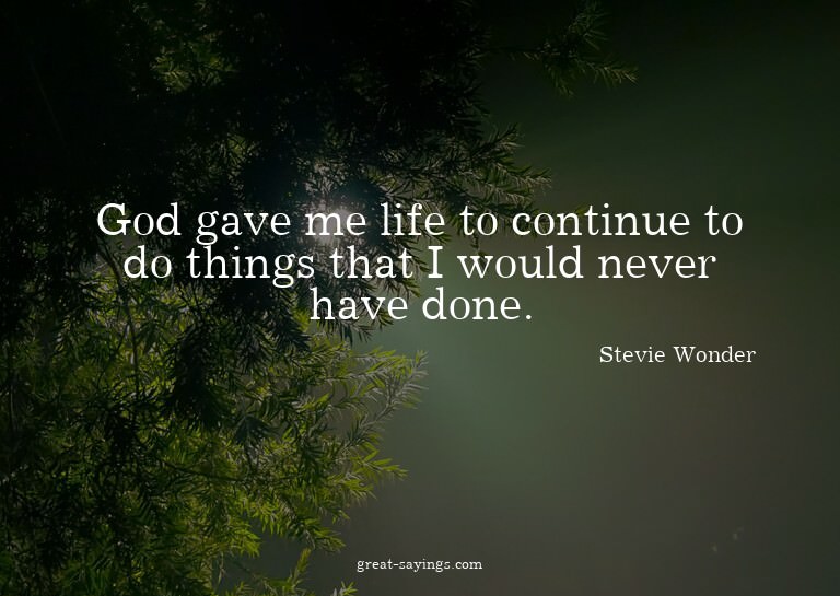 God gave me life to continue to do things that I would