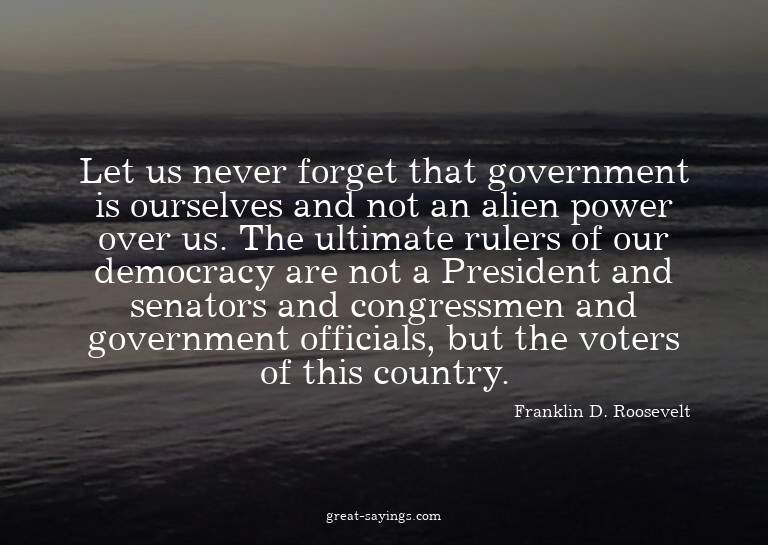 Let us never forget that government is ourselves and no