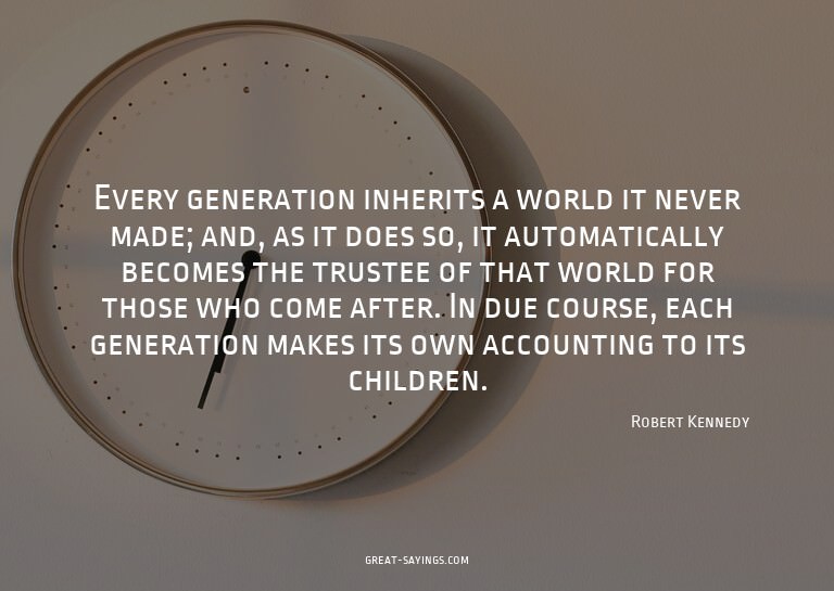 Every generation inherits a world it never made; and, a