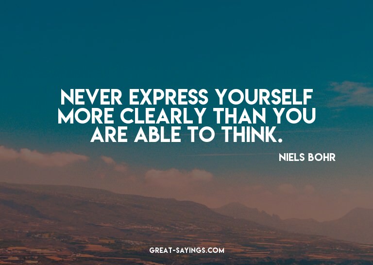 Never express yourself more clearly than you are able t