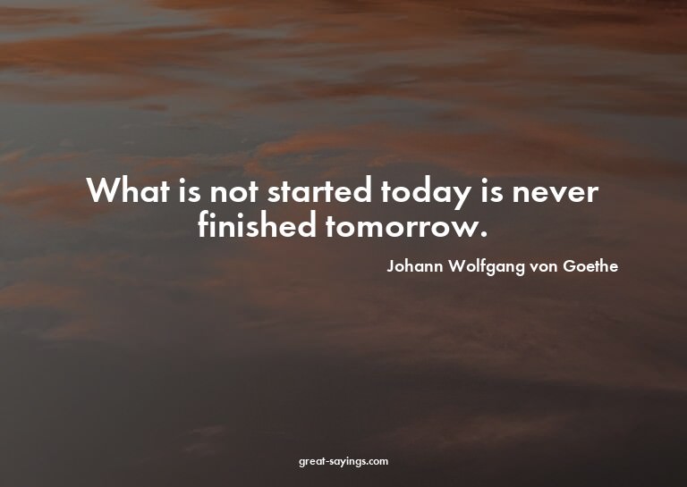 What is not started today is never finished tomorrow.

