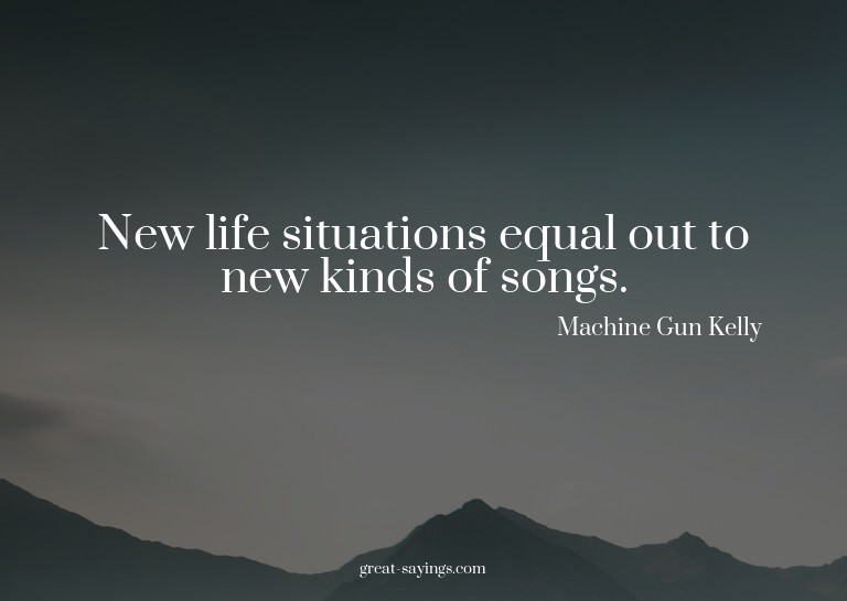 New life situations equal out to new kinds of songs.

