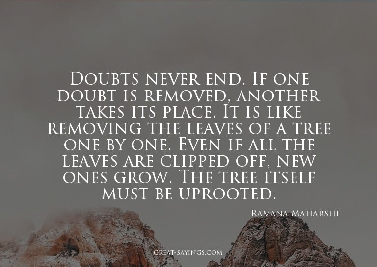 Doubts never end. If one doubt is removed, another take