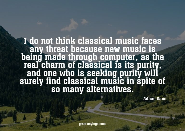 I do not think classical music faces any threat because