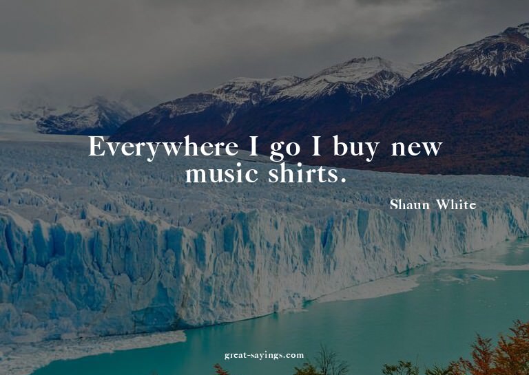 Everywhere I go I buy new music shirts.

