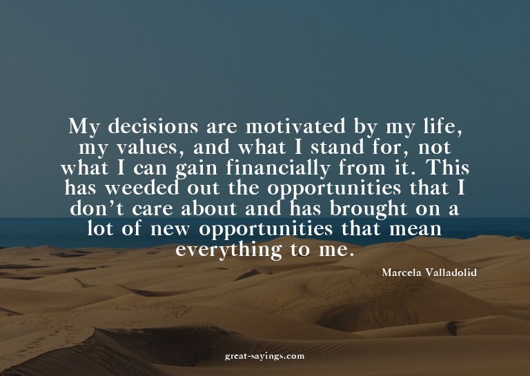 My decisions are motivated by my life, my values, and w