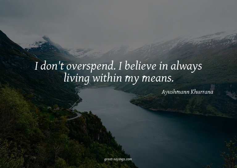 I don't overspend. I believe in always living within my