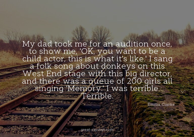 My dad took me for an audition once, to show me, 'OK, y