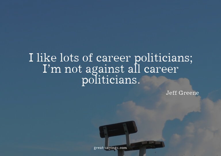 I like lots of career politicians; I'm not against all
