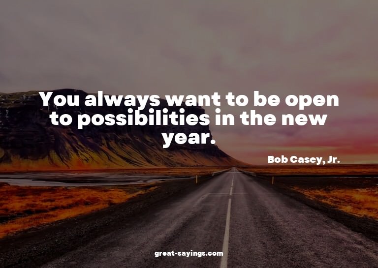 You always want to be open to possibilities in the new