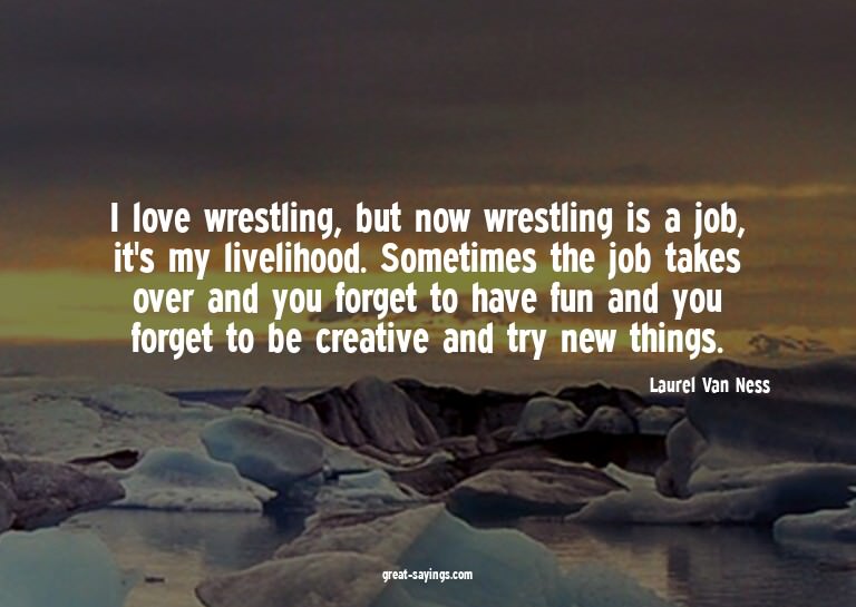 I love wrestling, but now wrestling is a job, it's my l