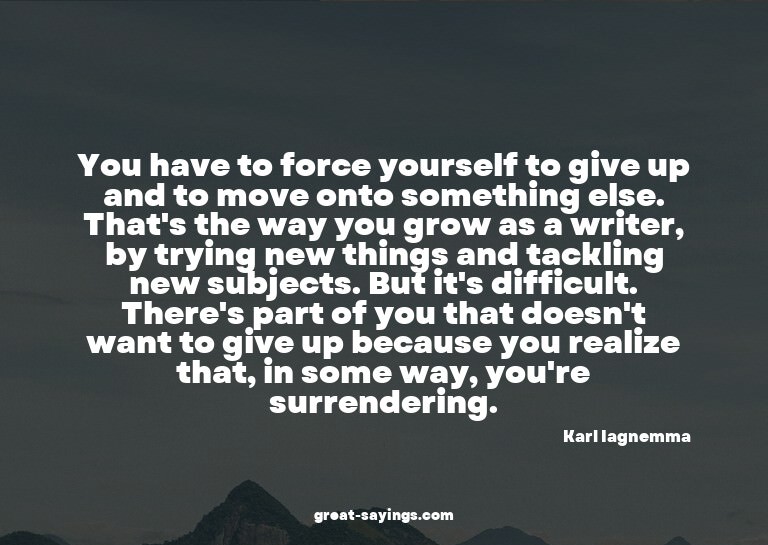You have to force yourself to give up and to move onto