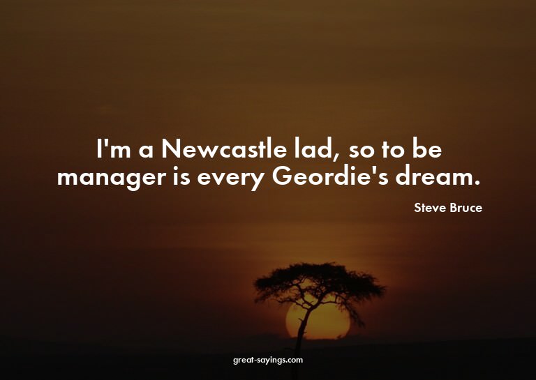 I'm a Newcastle lad, so to be manager is every Geordie'