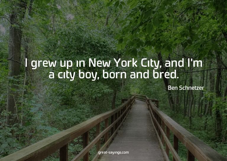 I grew up in New York City, and I'm a city boy, born an